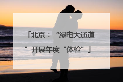 北京：“绿电大通道”开展年度“体检”