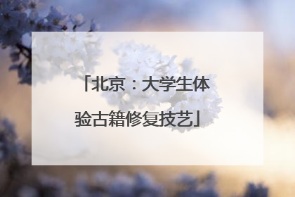 北京：大学生体验古籍修复技艺