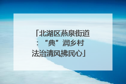 北湖区燕泉街道：“典”润乡村 法治清风拂民心