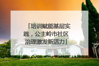 培训赋能基层实践，公主岭市社区治理激发新活力