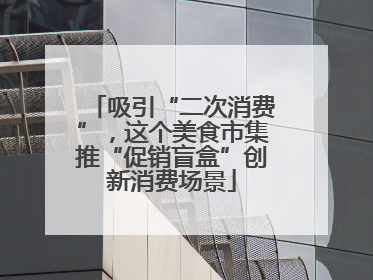 吸引“二次消费”，这个美食市集推“促销盲盒”创新消费场景