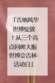 吉地风华 世博绽放！从三个亮点回眸大阪世博会吉林活动日