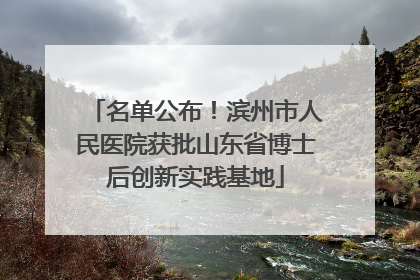 名单公布！滨州市人民医院获批山东省博士后创新实践基地