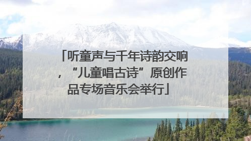 听童声与千年诗韵交响，“儿童唱古诗”原创作品专场音乐会举行