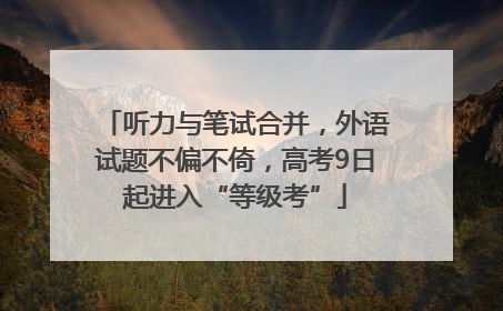 听力与笔试合并，外语试题不偏不倚，高考9日起进入“等级考”
