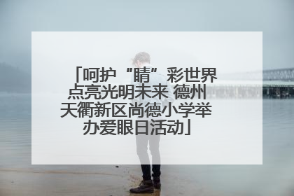 呵护“睛”彩世界点亮光明未来 德州天衢新区尚德小学举办爱眼日活动