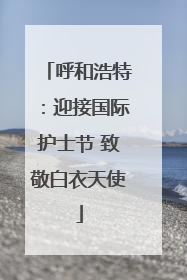 呼和浩特：迎接国际护士节 致敬白衣天使