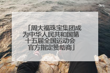 周大福珠宝集团成为中华人民共和国第十五届全国运动会 官方指定赞助商