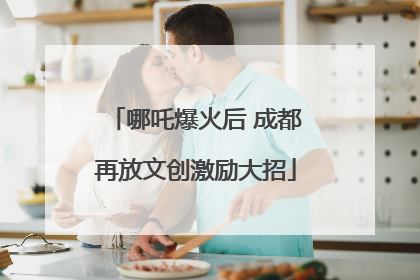 哪吒爆火后 成都再放文创激励大招