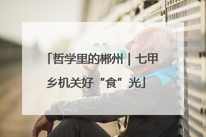 哲学里的郴州｜七甲乡机关好“食”光