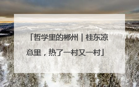 哲学里的郴州｜桂东凉意里，热了一村又一村