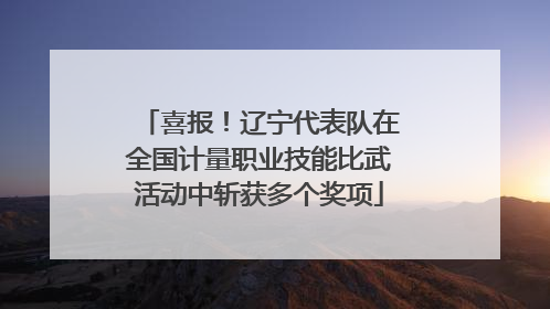 喜报！辽宁代表队在全国计量职业技能比武活动中斩获多个奖项