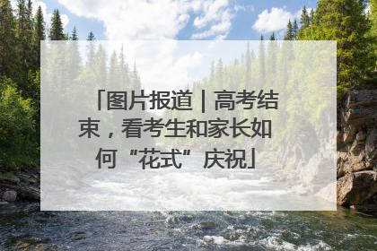 图片报道｜高考结束，看考生和家长如何“花式”庆祝