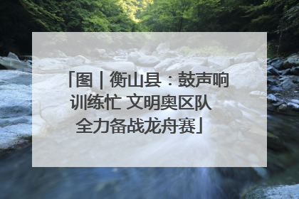 图｜衡山县：鼓声响 训练忙 文明奥区队全力备战龙舟赛
