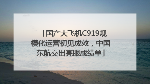 国产大飞机C919规模化运营初见成效，中国东航交出亮眼成绩单