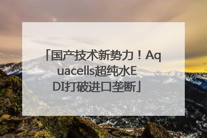 国产技术新势力！Aquacells超纯水EDI打破进口垄断