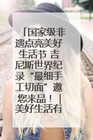 国家级非遗点亮美好生活节 吉尼斯世界纪录“最细手工切面”邀您来品！｜美好生活有“盐”味