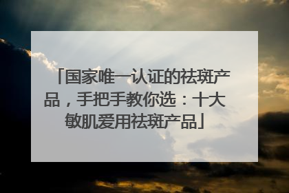 国家唯一认证的祛斑产品，手把手教你选：十大敏肌爱用祛斑产品