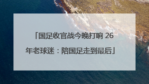 国足收官战今晚打响 26年老球迷：陪国足走到最后