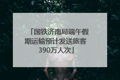 国铁济南局端午假期运输预计发送旅客390万人次