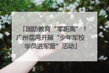 国防教育“零距离”！广州荔湾开展“少年军校学员进军营”活动
