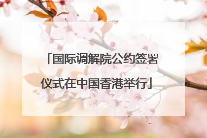 国际调解院公约签署仪式在中国香港举行
