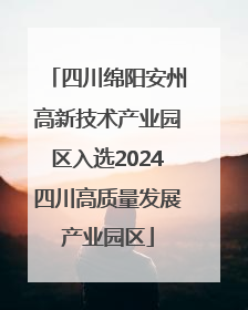 四川绵阳安州高新技术产业园区入选2024四川高质量发展产业园区