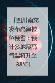 四川南充发布高温橙色预警：预计多地最高气温将升至38℃