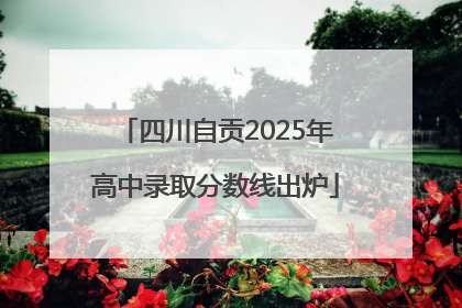 四川自贡2025年高中录取分数线出炉