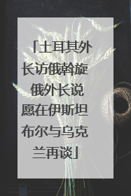 土耳其外长访俄斡旋 俄外长说愿在伊斯坦布尔与乌克兰再谈