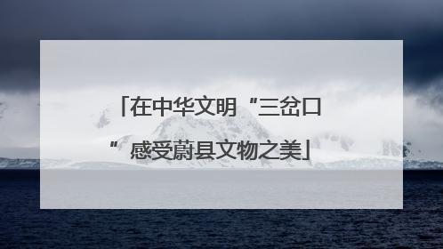 在中华文明“三岔口”感受蔚县文物之美