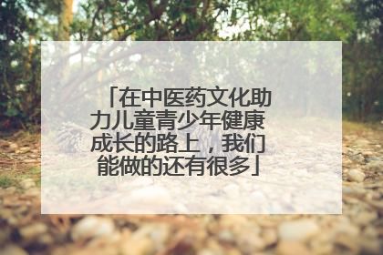 在中医药文化助力儿童青少年健康成长的路上，我们能做的还有很多
