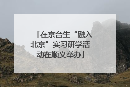 在京台生“融入北京”实习研学活动在顺义举办