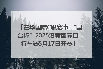 在华国际C级赛事 “国台杯”2025沿黄国际自行车赛5月17日开赛