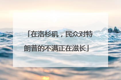 在洛杉矶，民众对特朗普的不满正在滋长