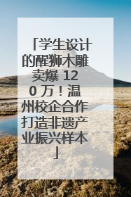 学生设计的醒狮木雕卖爆 120 万！温州校企合作打造非遗产业振兴样本