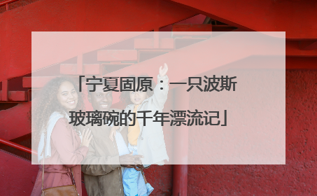 宁夏固原：一只波斯玻璃碗的千年漂流记