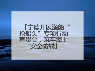 宁德开展渔船“抢船头”专项行动宣贯会，筑牢海上安全防线