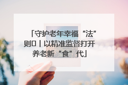 守护老年幸福“法”则⑮丨以精准监督打开养老新“食”代