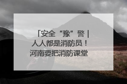 安全“豫”警｜人人都是消防员！河南要把消防课堂搬进社区第一线