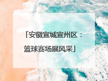 安徽宣城宣州区：篮球赛场展风采