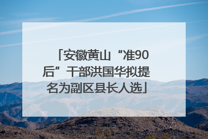 安徽黄山“准90后”干部洪国华拟提名为副区县长人选
