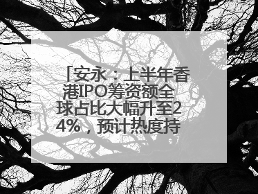 安永：上半年香港IPO筹资额全球占比大幅升至24%，预计热度持续推升