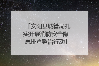 安阳县城管局扎实开展消防安全隐患排查整治行动