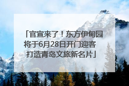 官宣来了！东方伊甸园将于6月28日开门迎客 打造青岛文旅新名片