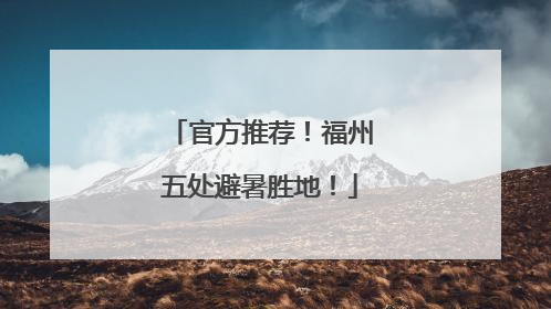 官方推荐！福州五处避暑胜地！