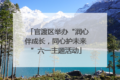 官渡区举办“润心伴成长，同心护未来”六一主题活动