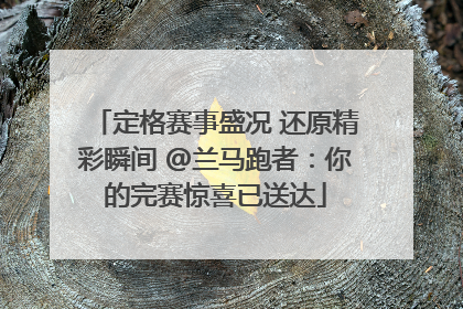 定格赛事盛况 还原精彩瞬间 @兰马跑者：你的完赛惊喜已送达