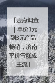 壹点调查｜单价1元到3元产品畅销，济南平价雪糕成主流