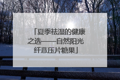夏季祛湿的健康之选——自然阳光纤薏压片糖果